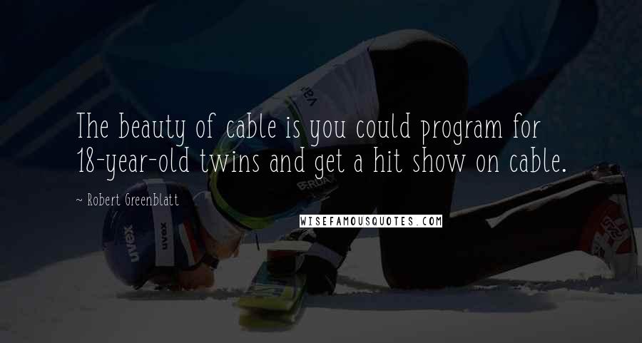 Robert Greenblatt quotes: The beauty of cable is you could program for 18-year-old twins and get a hit show on cable.