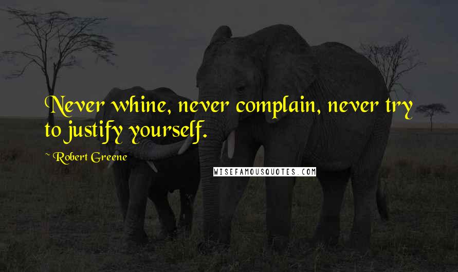 Robert Greene quotes: Never whine, never complain, never try to justify yourself.