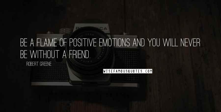 Robert Greene quotes: Be a flame of positive emotions and you will never be without a friend.