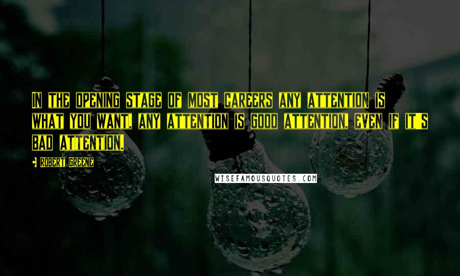 Robert Greene quotes: In the opening stage of most careers any attention is what you want, any attention is good attention, even if it's bad attention.