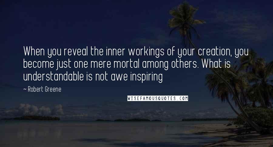 Robert Greene quotes: When you reveal the inner workings of your creation, you become just one mere mortal among others. What is understandable is not awe inspiring