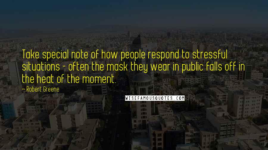 Robert Greene quotes: Take special note of how people respond to stressful situations - often the mask they wear in public falls off in the heat of the moment.