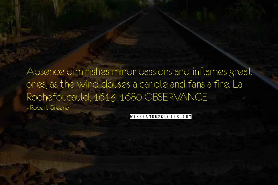 Robert Greene quotes: Absence diminishes minor passions and inflames great ones, as the wind douses a candle and fans a fire. La Rochefoucauld, 1613-1680 OBSERVANCE