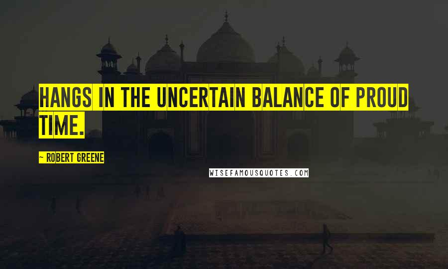 Robert Greene quotes: Hangs in the uncertain balance of proud time.