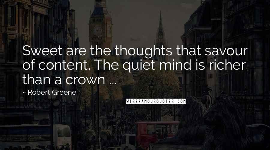 Robert Greene quotes: Sweet are the thoughts that savour of content, The quiet mind is richer than a crown ...
