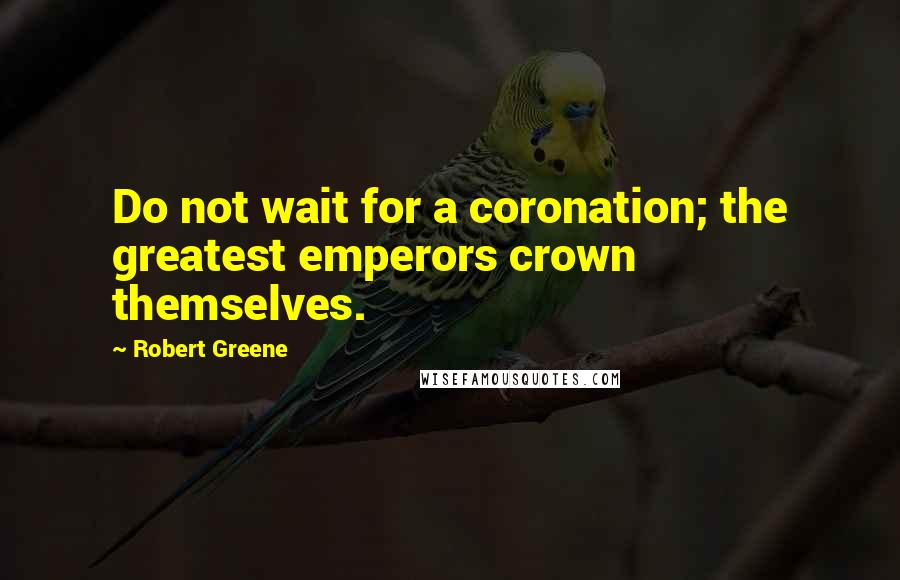 Robert Greene quotes: Do not wait for a coronation; the greatest emperors crown themselves.