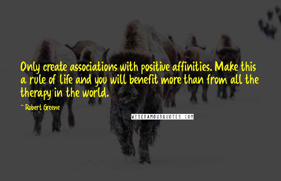 Robert Greene quotes: Only create associations with positive affinities. Make this a rule of life and you will benefit more than from all the therapy in the world.