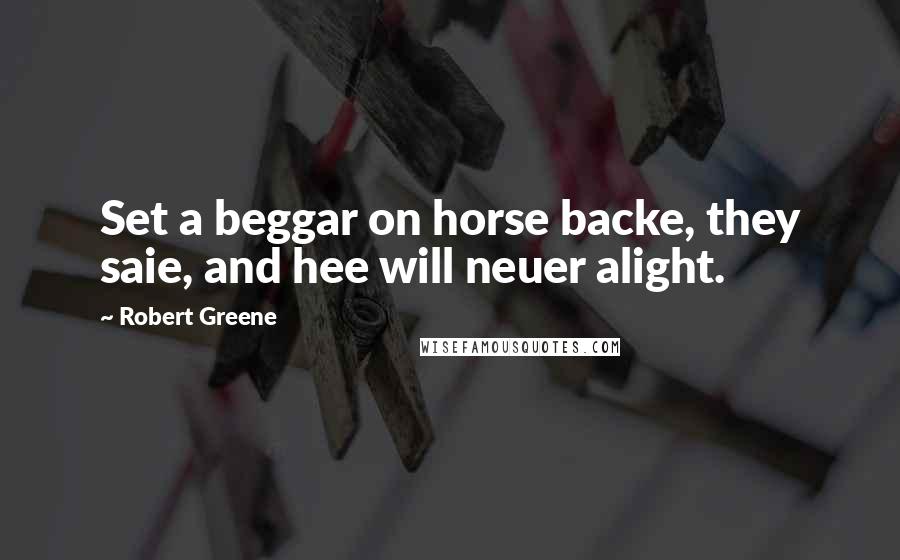 Robert Greene quotes: Set a beggar on horse backe, they saie, and hee will neuer alight.