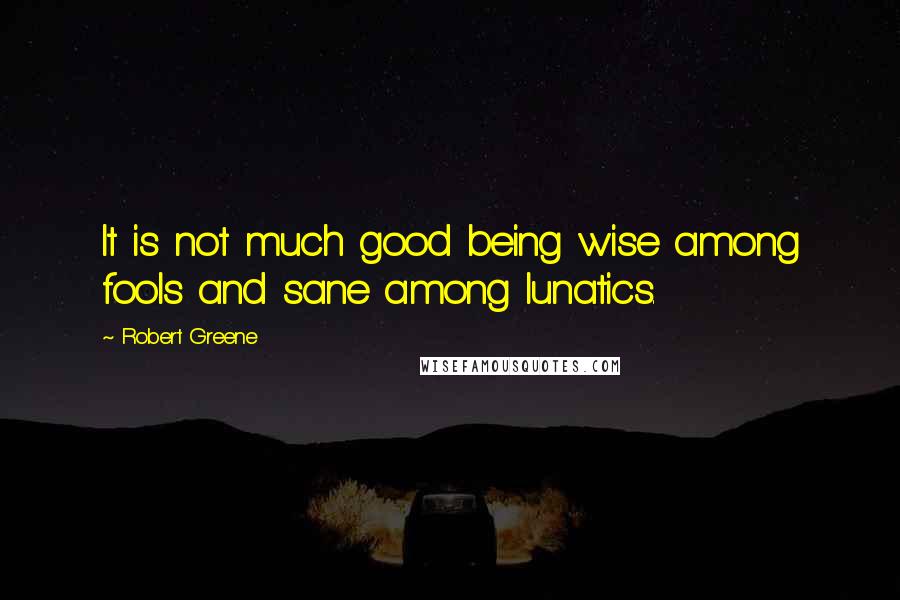 Robert Greene quotes: It is not much good being wise among fools and sane among lunatics.