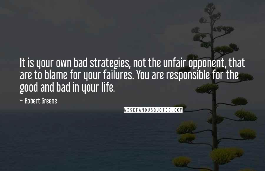 Robert Greene quotes: It is your own bad strategies, not the unfair opponent, that are to blame for your failures. You are responsible for the good and bad in your life.