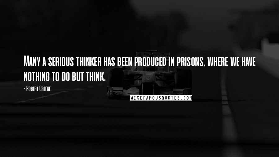 Robert Greene quotes: Many a serious thinker has been produced in prisons, where we have nothing to do but think.