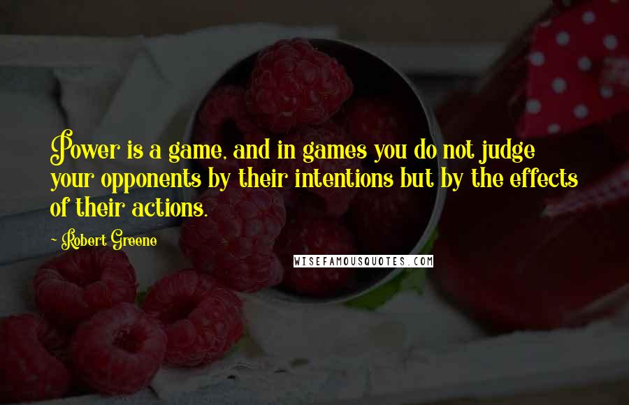 Robert Greene quotes: Power is a game, and in games you do not judge your opponents by their intentions but by the effects of their actions.