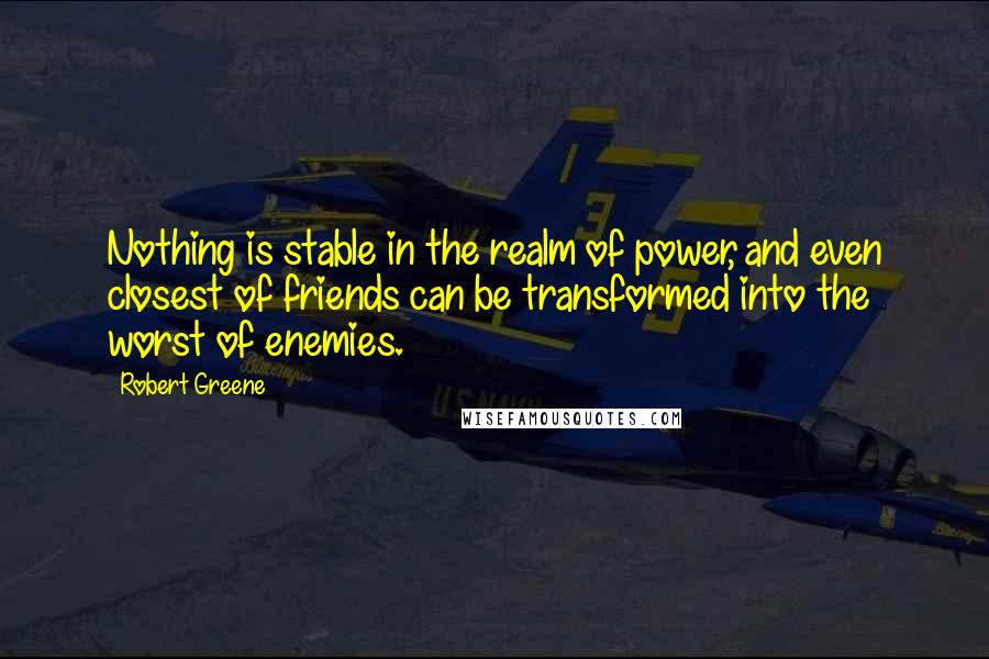 Robert Greene quotes: Nothing is stable in the realm of power, and even closest of friends can be transformed into the worst of enemies.