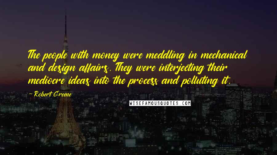 Robert Greene quotes: The people with money were meddling in mechanical and design affairs. They were interjecting their mediocre ideas into the process and polluting it.