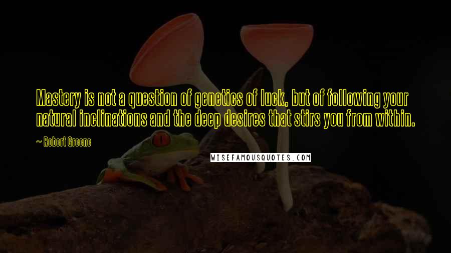 Robert Greene quotes: Mastery is not a question of genetics of luck, but of following your natural inclinations and the deep desires that stirs you from within.