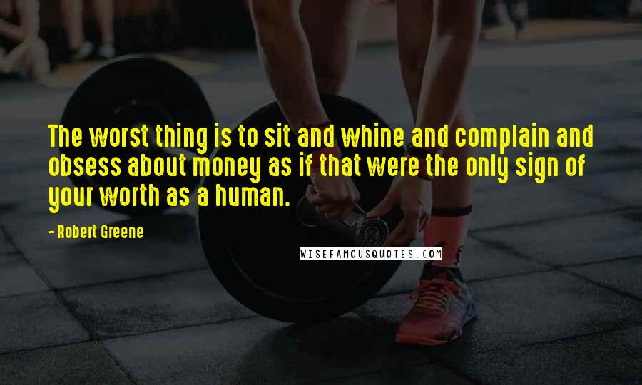 Robert Greene quotes: The worst thing is to sit and whine and complain and obsess about money as if that were the only sign of your worth as a human.