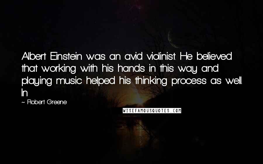 Robert Greene quotes: Albert Einstein was an avid violinist. He believed that working with his hands in this way and playing music helped his thinking process as well. In
