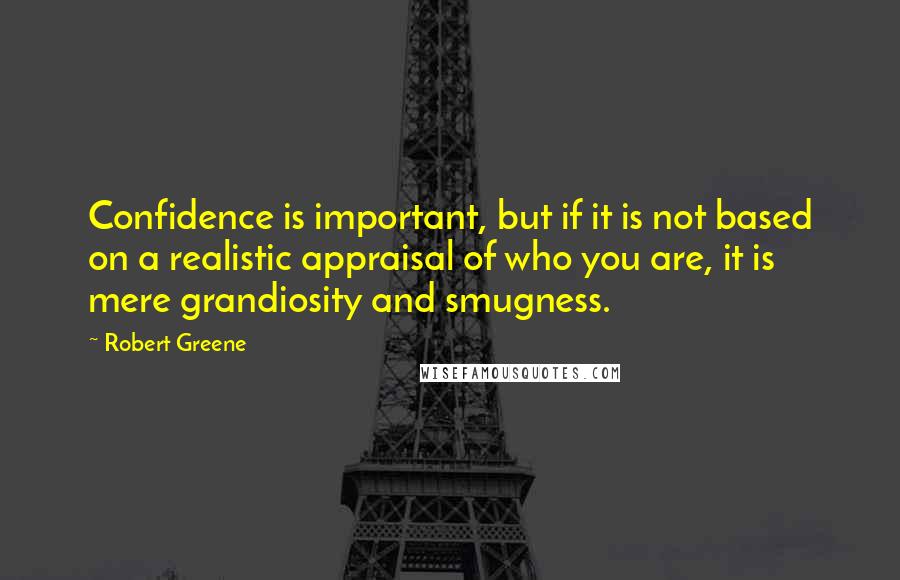 Robert Greene quotes: Confidence is important, but if it is not based on a realistic appraisal of who you are, it is mere grandiosity and smugness.