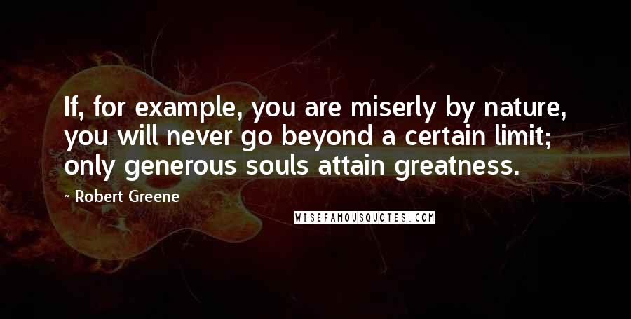 Robert Greene quotes: If, for example, you are miserly by nature, you will never go beyond a certain limit; only generous souls attain greatness.