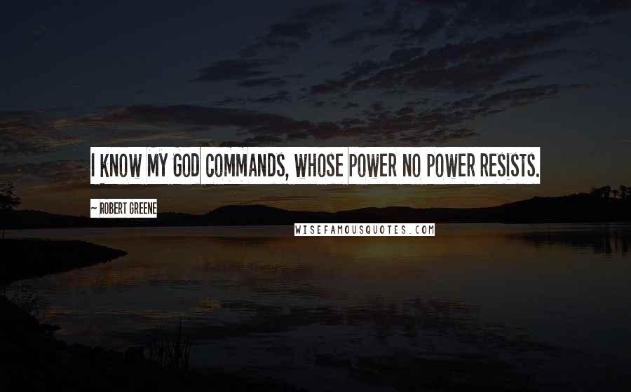 Robert Greene quotes: I know My God commands, whose power no power resists.