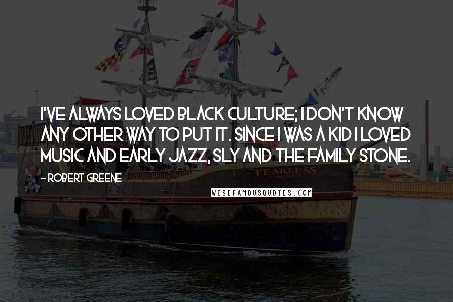 Robert Greene quotes: I've always loved black culture; I don't know any other way to put it. Since I was a kid I loved music and early jazz, Sly and the Family Stone.