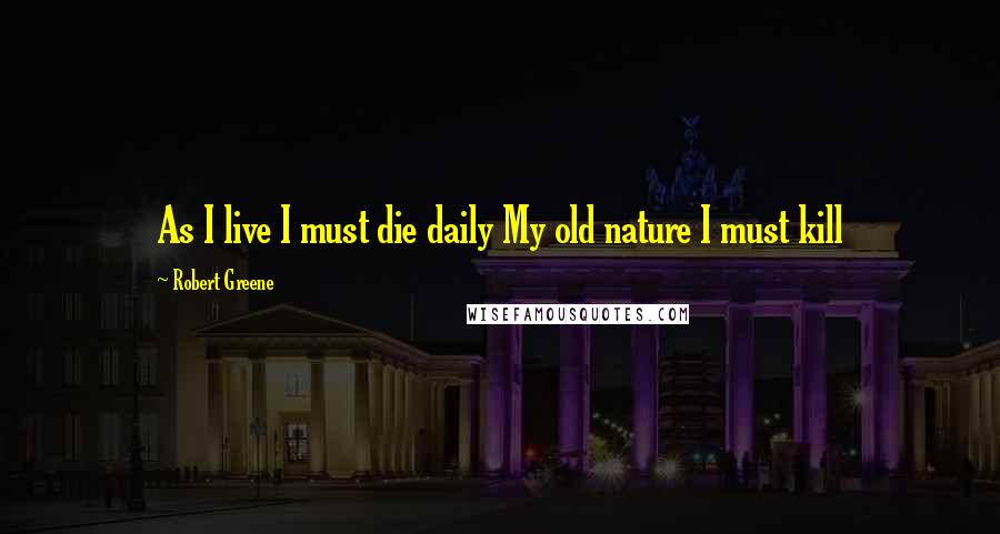 Robert Greene quotes: As I live I must die daily My old nature I must kill