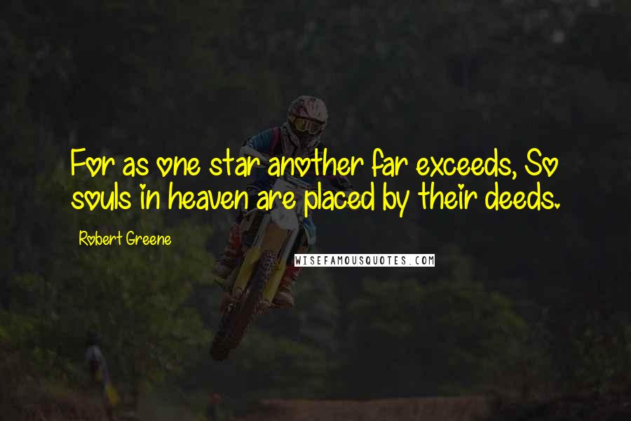 Robert Greene quotes: For as one star another far exceeds, So souls in heaven are placed by their deeds.