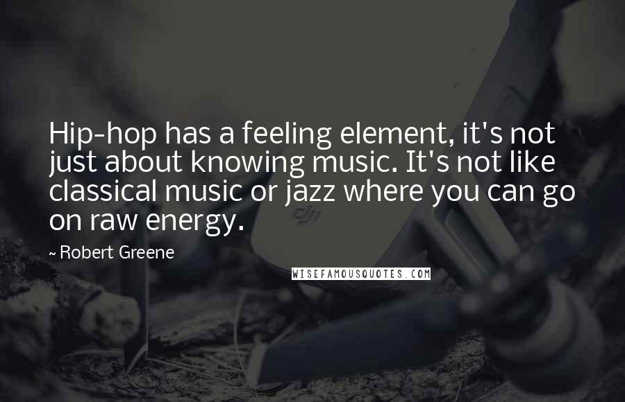 Robert Greene quotes: Hip-hop has a feeling element, it's not just about knowing music. It's not like classical music or jazz where you can go on raw energy.