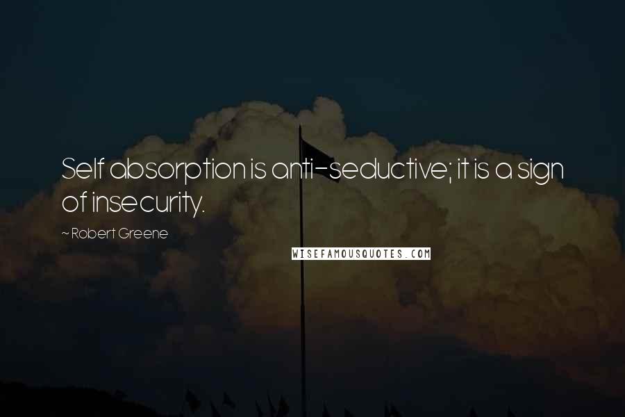 Robert Greene quotes: Self absorption is anti-seductive; it is a sign of insecurity.