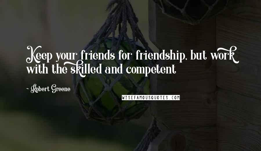 Robert Greene quotes: Keep your friends for friendship, but work with the skilled and competent