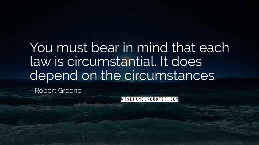 Robert Greene quotes: You must bear in mind that each law is circumstantial. It does depend on the circumstances.