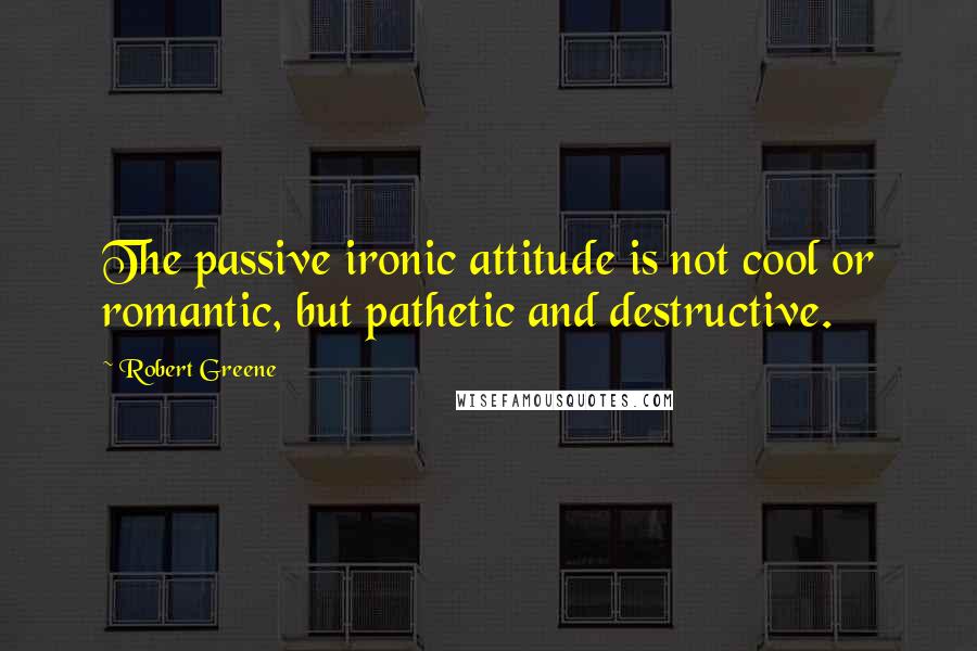 Robert Greene quotes: The passive ironic attitude is not cool or romantic, but pathetic and destructive.