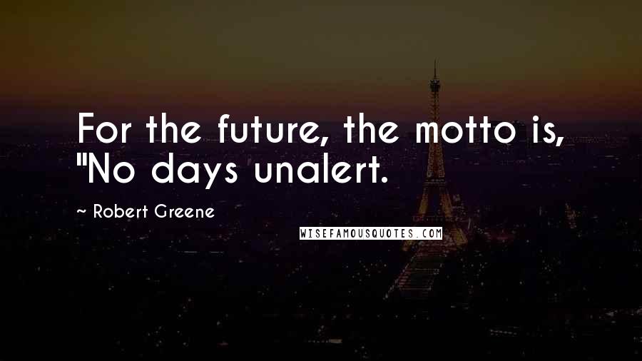 Robert Greene quotes: For the future, the motto is, "No days unalert.