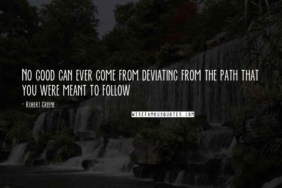 Robert Greene quotes: No good can ever come from deviating from the path that you were meant to follow