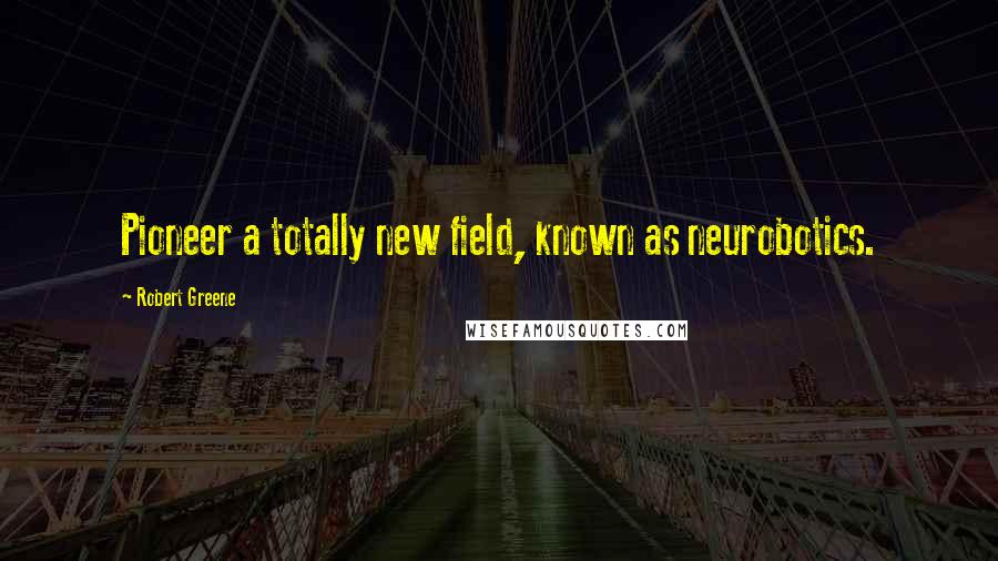 Robert Greene quotes: Pioneer a totally new field, known as neurobotics.
