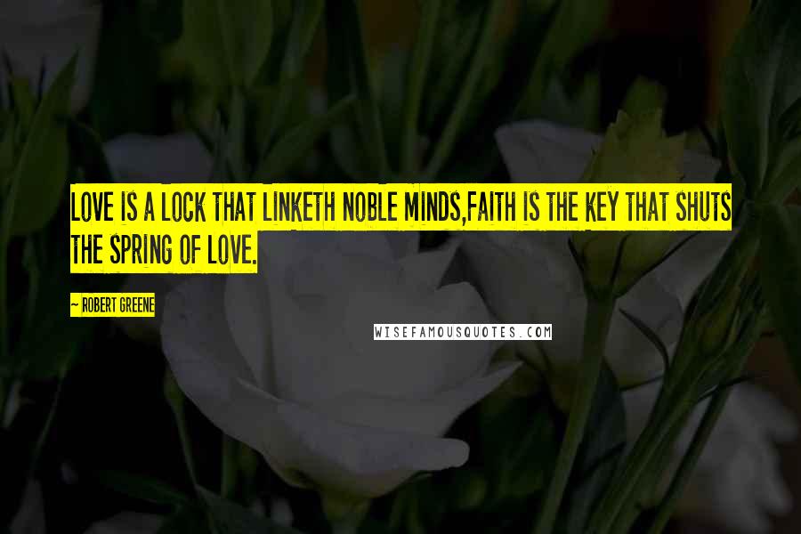 Robert Greene quotes: Love is a lock that linketh noble minds,Faith is the key that shuts the spring of love.