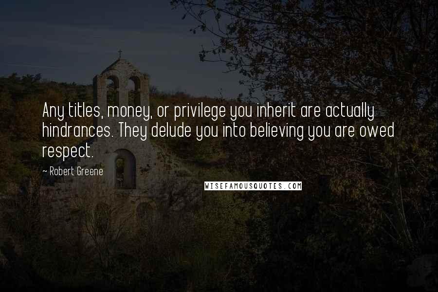 Robert Greene quotes: Any titles, money, or privilege you inherit are actually hindrances. They delude you into believing you are owed respect.