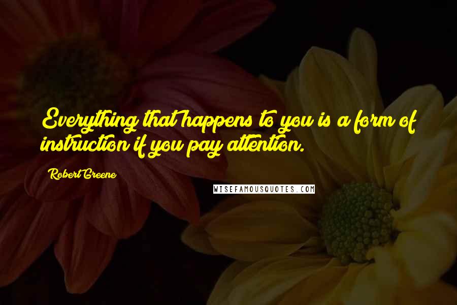 Robert Greene quotes: Everything that happens to you is a form of instruction if you pay attention.