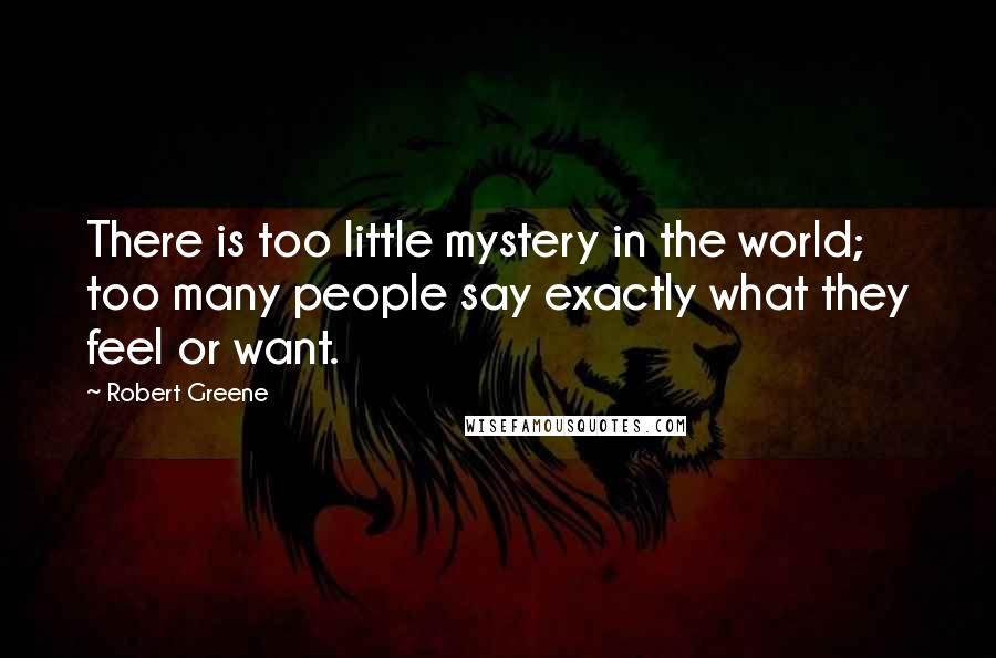 Robert Greene quotes: There is too little mystery in the world; too many people say exactly what they feel or want.