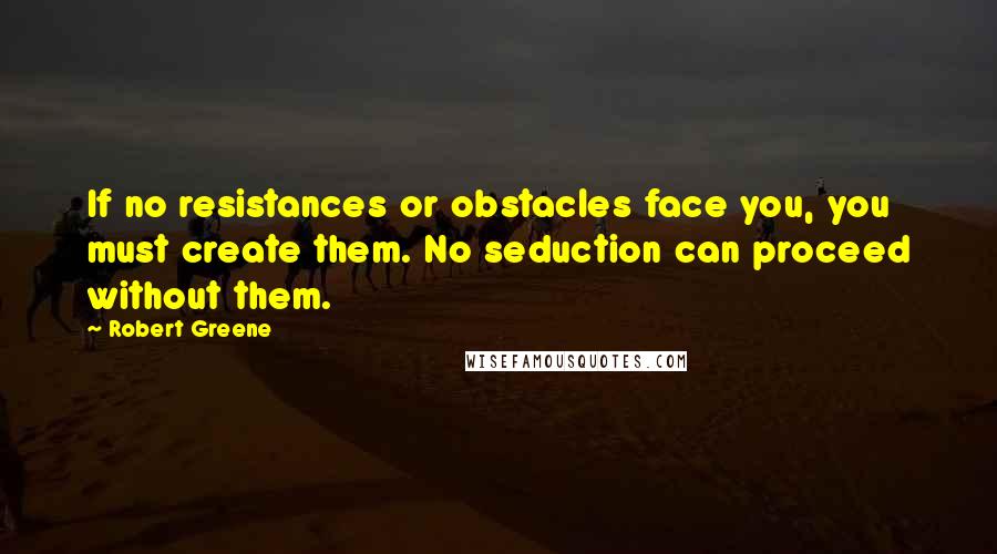 Robert Greene quotes: If no resistances or obstacles face you, you must create them. No seduction can proceed without them.
