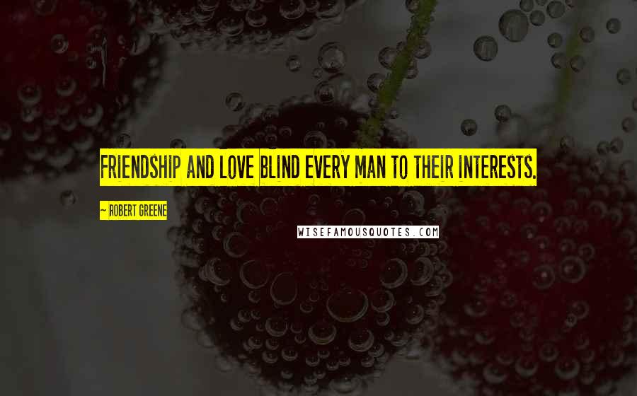 Robert Greene quotes: Friendship and love blind every man to their interests.