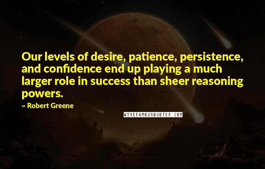 Robert Greene quotes: Our levels of desire, patience, persistence, and confidence end up playing a much larger role in success than sheer reasoning powers.