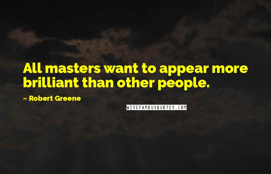 Robert Greene quotes: All masters want to appear more brilliant than other people.
