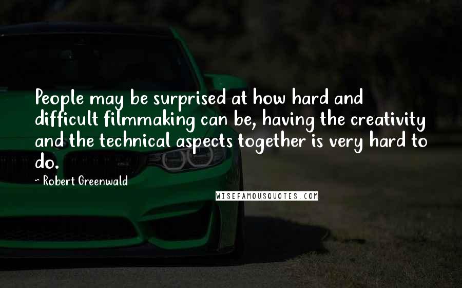 Robert Greenwald quotes: People may be surprised at how hard and difficult filmmaking can be, having the creativity and the technical aspects together is very hard to do.