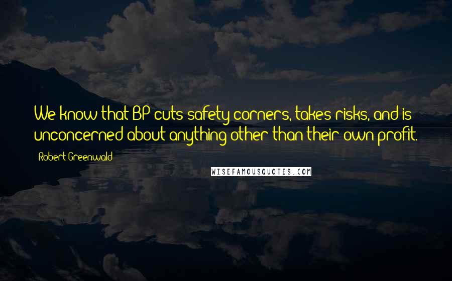 Robert Greenwald quotes: We know that BP cuts safety corners, takes risks, and is unconcerned about anything other than their own profit.