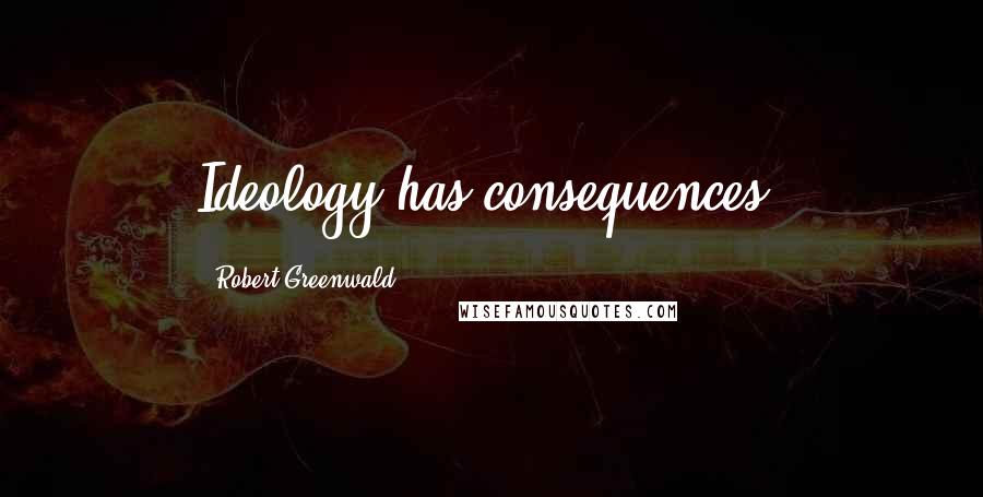 Robert Greenwald quotes: Ideology has consequences.