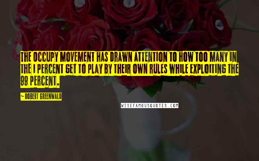 Robert Greenwald quotes: The Occupy movement has drawn attention to how too many in the 1 percent get to play by their own rules while exploiting the 99 percent.