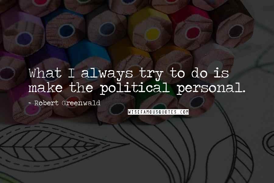 Robert Greenwald quotes: What I always try to do is make the political personal.