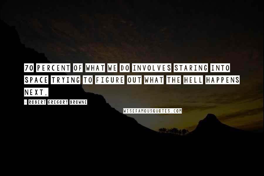 Robert Gregory Browne quotes: 70 percent of what we do involves staring into space trying to figure out what the hell happens next. Robert Gregory Browne quotes: 70 percent of what we do involves staring into space trying to figure out what the hell happens next.