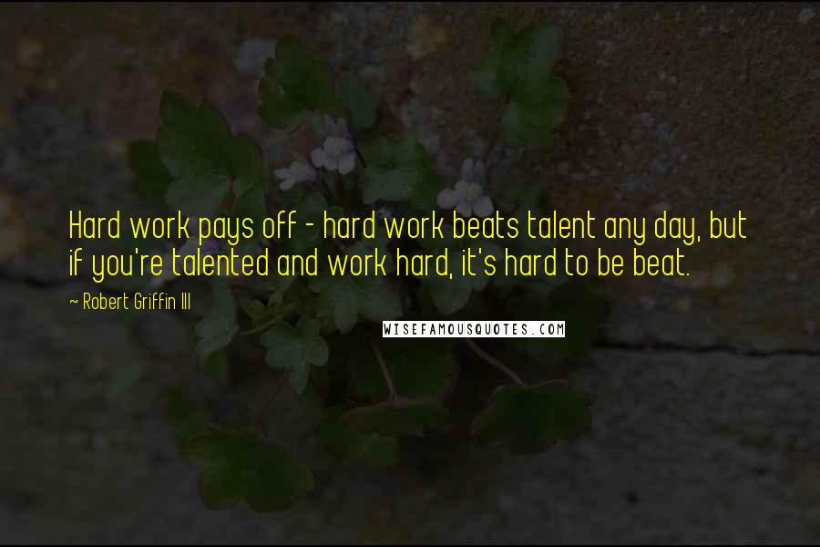 Robert Griffin III quotes: Hard work pays off - hard work beats talent any day, but if you're talented and work hard, it's hard to be beat. Robert Griffin III quotes: Hard work pays off - hard work beats talent any day, but if you're talented and work hard, it's hard to be beat.